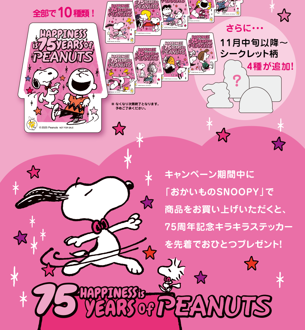 全部で10種類！さらに・・・11月中旬以降～シークレット柄4種が追加！キャンペーン期間中に「おかいものSNOOPY」で商品をお買い上げいただくと、75周年記念キラキラステッカーを先着でおひとつプレゼント！
