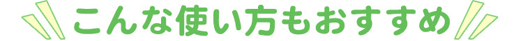 こんな使い方もおすすめ